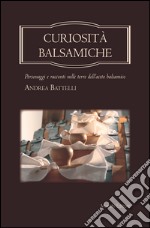 Curiosità balsamiche. Personaggi e racconti nelle terre dell'aceto balsamico libro