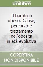 Il bambino obeso. Cause, percorso e trattamento dell'obesità in età evolutiva