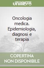 Oncologia medica. Epidemiologia, diagnosi e terapia libro