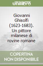 Giovanni Ghisolfi (1623-1683). Un pittore milanese di rovine romane libro