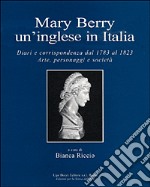 Mary Berry un'inglese in Italia. Diari e corrispondenza dal 1783 al 1823. Arte, personaggi e società