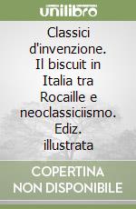 Classici d'invenzione. Il biscuit in Italia tra Rocaille e neoclassiciismo. Ediz. illustrata libro