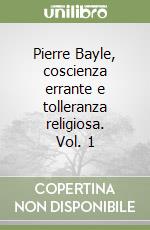 Pierre Bayle, coscienza errante e tolleranza religiosa. Vol. 1