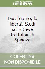 Dio, l'uomo, la libertà. Studi sul «Breve trattato» di Spinoza libro