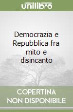 Democrazia e Repubblica fra mito e disincanto libro