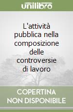 L'attività pubblica nella composizione delle controversie di lavoro libro