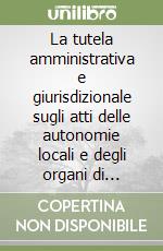 La tutela amministrativa e giurisdizionale sugli atti delle autonomie locali e degli organi di controllo. Con appendice legislativa libro