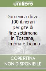 Domenica dove. 100 itinerari per gite di fine settimana in Toscana, Umbria e Liguria libro