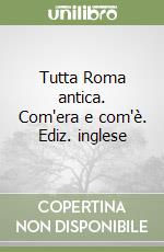 Tutta Roma antica. Com'era e com'è. Ediz. inglese libro