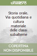 Storia orale. Via quotidiana e cultura materiale delle classi subalterne libro