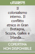 Il colonialismo interno. Il conflitto etnico in Gran Bretagna, Scozia, Galles e Irlanda (1536-1966) libro