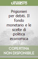 Prigionieri per debiti. Il fondo monetario e le scelte di politica economica libro