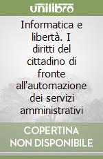 Informatica e libertà. I diritti del cittadino di fronte all'automazione dei servizi amministrativi libro