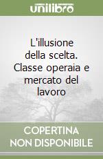 L'illusione della scelta. Classe operaia e mercato del lavoro libro