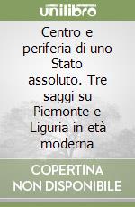 Centro e periferia di uno Stato assoluto. Tre saggi su Piemonte e Liguria in età moderna libro