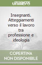 Insegnanti. Atteggiamenti verso il lavoro tra professione e ideologia libro