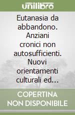 Eutanasia da abbandono. Anziani cronici non autosufficienti. Nuovi orientamenti culturali ed operativi libro