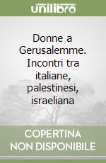 Donne a Gerusalemme. Incontri tra italiane, palestinesi, israeliana libro