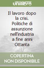 Il lavoro dopo la crisi. Politiche di assunzione nell'industria a fine anni Ottanta libro