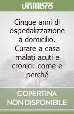 Cinque anni di ospedalizzazione a domicilio. Curare a casa malati acuti e cronici: come e perché libro