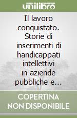 Il lavoro conquistato. Storie di inserimenti di handicappati intellettivi in aziende pubbliche e private