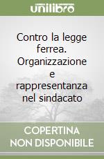 Contro la legge ferrea. Organizzazione e rappresentanza nel sindacato libro