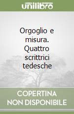 Orgoglio e misura. Quattro scrittrici tedesche libro