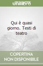 Qui è quasi giorno. Testi di teatro libro