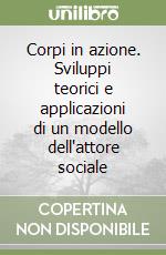 Corpi in azione. Sviluppi teorici e applicazioni di un modello dell'attore sociale