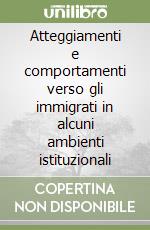 Atteggiamenti e comportamenti verso gli immigrati in alcuni ambienti istituzionali libro