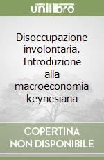 Disoccupazione involontaria. Introduzione alla macroeconomia keynesiana