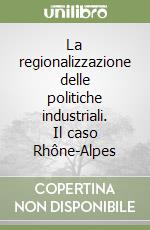 La regionalizzazione delle politiche industriali. Il caso Rhône-Alpes libro