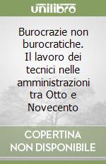 Burocrazie non burocratiche. Il lavoro dei tecnici nelle amministrazioni tra Otto e Novecento libro