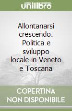 Allontanarsi crescendo. Politica e sviluppo locale in Veneto e Toscana libro