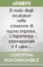 Il ruolo degli incubatori nella creazione di nuove imprese. L'esperienza internazionale e il caso italiano libro