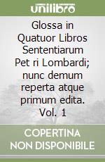 Glossa in Quatuor Libros Sententiarum Pet ri Lombardi; nunc demum reperta atque primum edita. Vol. 1 libro