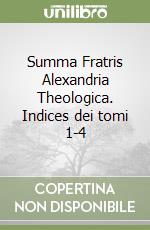 Summa Fratris Alexandria Theologica. Indices dei tomi 1-4 libro