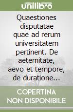 Quaestiones disputatae quae ad rerum universitatem pertinent. De aeternitate, aevo et tempore, de duratione mundi seu de materia prima de duobus principiis. De malo. De o mali de modo, specie et ordineppositione libro