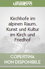 Kirchhofe im alpinen Raum. Kunst und Kultur im Kirch und Friedhof libro