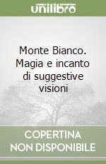 Monte Bianco. Magia e incanto di suggestive visioni libro