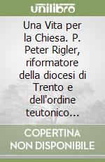 Una Vita per la Chiesa. P. Peter Rigler, riformatore della diocesi di Trento e dell'ordine teutonico (1796-1873)