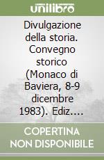 Divulgazione della storia. Convegno storico (Monaco di Baviera, 8-9 dicembre 1983). Ediz. bilingue libro