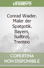 Conrad Waider. Maler der Spatgotik. Bayern, Sudtirol, Trentino libro