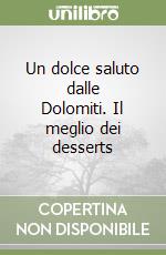 Un dolce saluto dalle Dolomiti. Il meglio dei desserts libro