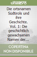 Die ortsnamen Südtirols und ihre Geschichte. Vol. 1: Die geschichtlich gewachsenen Namen der Gemeinden, Fraktionen und Weiler libro