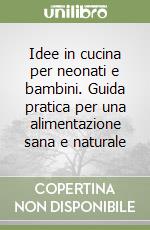 Idee in cucina per neonati e bambini. Guida pratica per una alimentazione sana e naturale libro