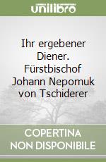 Ihr ergebener Diener. Fürstbischof Johann Nepomuk von Tschiderer libro