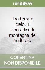 Tra terra e cielo. I contadini di montagna del Sudtirolo