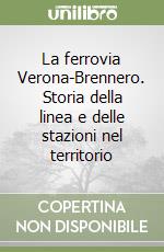 La ferrovia Verona-Brennero. Storia della linea e delle stazioni nel territorio