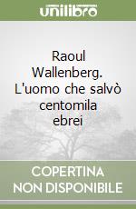 Raoul Wallenberg. L'uomo che salvò centomila ebrei